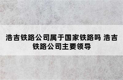 浩吉铁路公司属于国家铁路吗 浩吉铁路公司主要领导